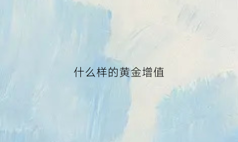 什么样的黄金增值(买什么样的黄金有保值增值的作用)