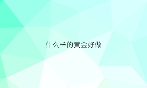 什么样的黄金好做(什么样的黄金最好)