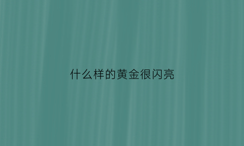 什么样的黄金很闪亮(什么金最闪光有光泽好看)