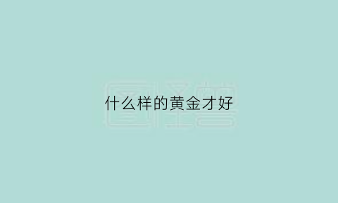 什么样的黄金才好(什么样的黄金才好卖)