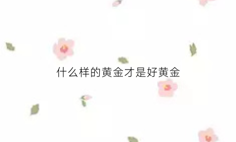 什么样的黄金才是好黄金(什么样的黄金才是纯的)