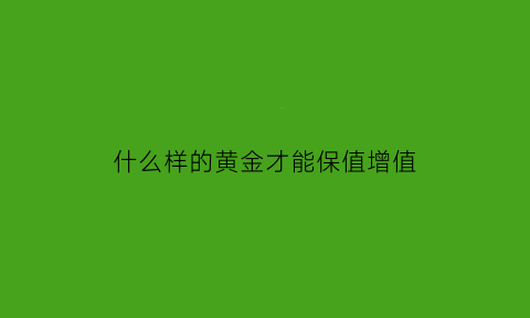 什么样的黄金才能保值增值