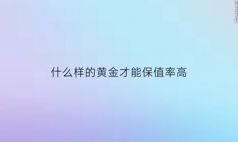 什么样的黄金才能保值率高(什么样的金饰能保值)