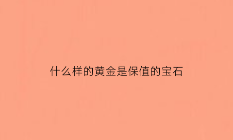 什么样的黄金是保值的宝石(什么样子的黄金保值)