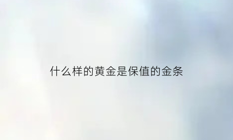 什么样的黄金是保值的金条(什么样的黄金首饰保值)