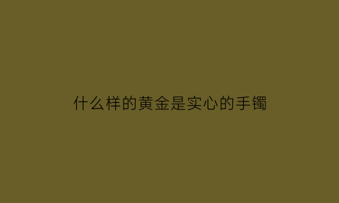 什么样的黄金是实心的手镯(实心黄金手镯是硬金吗)