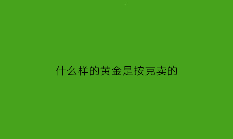 什么样的黄金是按克卖的(什么样的黄金是按克卖的钱)