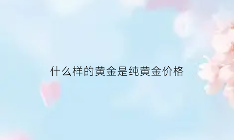 什么样的黄金是纯黄金价格