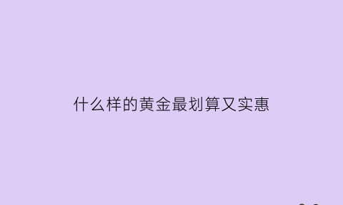 什么样的黄金最划算又实惠(什么样的黄金最划算又实惠又便宜)