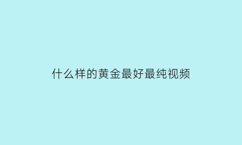 什么样的黄金最好最纯视频(什么样的黄金是最纯的)