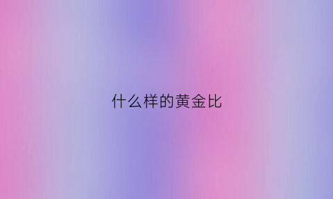 什么样的黄金比(什么样的黄金比较好买黄金的注意事项)