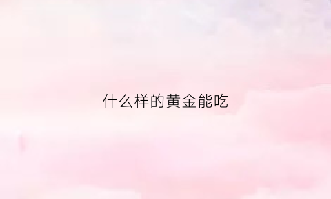 什么样的黄金能吃(吃的黄金什么样子的)