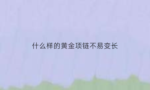 什么样的黄金项链不易变长(什么样的黄金项链比较牢固)