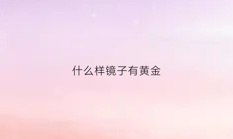 什么样镜子有黄金(什么镜子最好看)