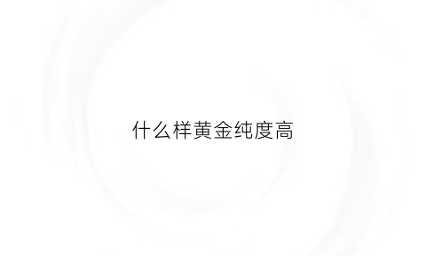 什么样黄金纯度高(什么样的黄金比较纯)