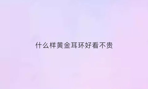 什么样黄金耳环好看不贵