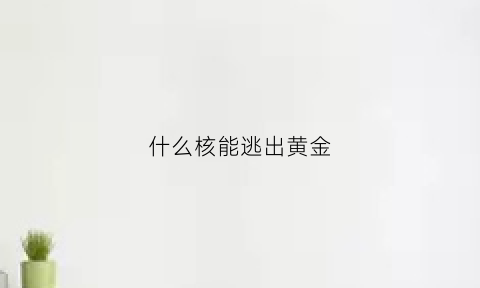 什么核能逃出黄金