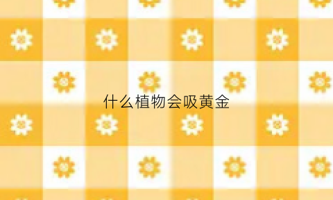 什么植物会吸黄金