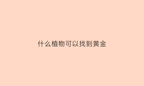 什么植物可以找到黄金(什么植物可以找到黄金呢)