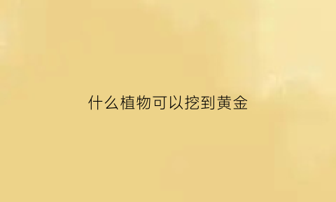 什么植物可以挖到黄金(什么植物可以挖到黄金呢)