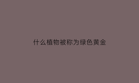 什么植物被称为绿色黄金