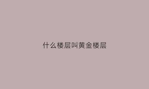 什么楼层叫黄金楼层(楼房黄金楼层)