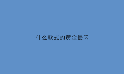 什么款式的黄金最闪(什么黄金最亮最闪)