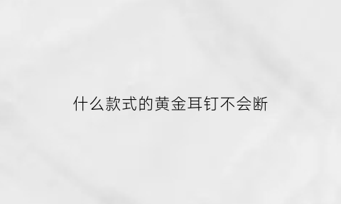 什么款式的黄金耳钉不会断(什么样的金耳钉不容易掉)