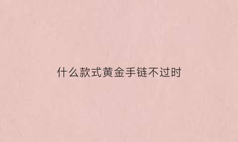 什么款式黄金手链不过时