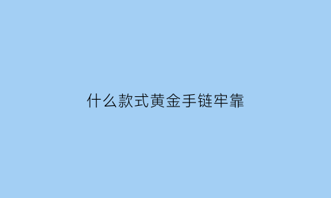 什么款式黄金手链牢靠(什么款式黄金手链牢靠一点)