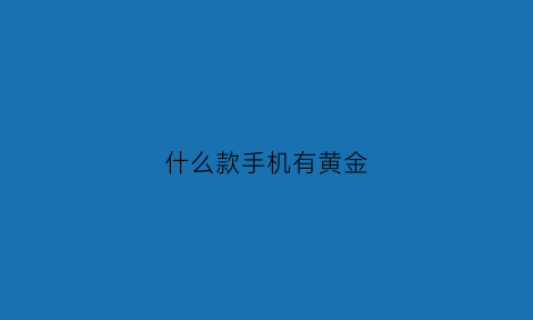 什么款手机有黄金(什么手机黄金含量高)