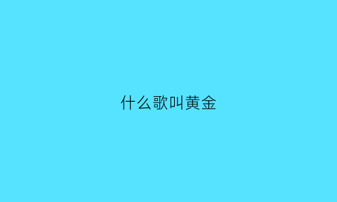 什么歌叫黄金(什么歌叫黄金的歌曲)