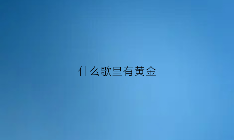 什么歌里有黄金(什么歌里有黄金的歌)