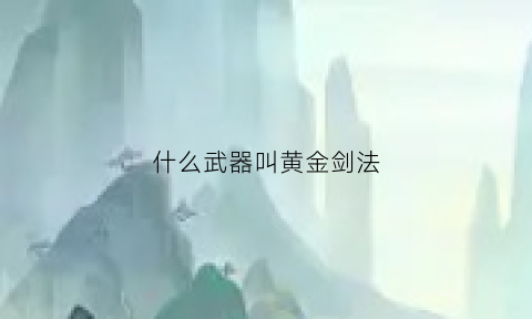 什么武器叫黄金剑法(黄金剑是谁的武器)