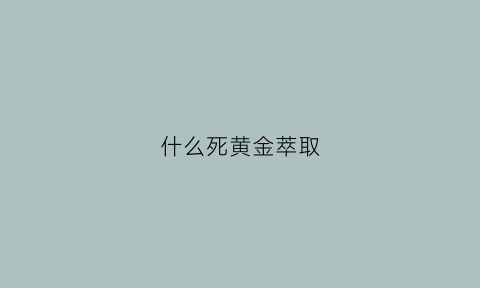 什么死黄金萃取(黄金萃取剂能直接萃取出海绵金吗)