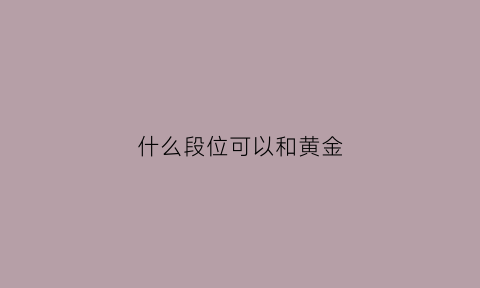 什么段位可以和黄金