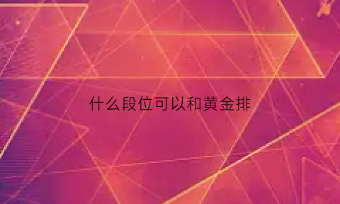 什么段位可以和黄金排(什么段位可以和黄金排位一起打)