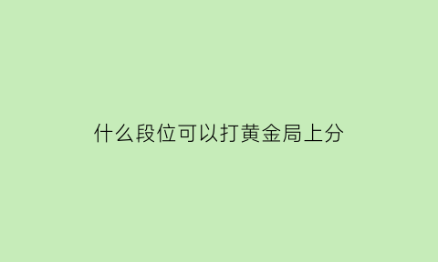 什么段位可以打黄金局上分(什么段位能和黄金打)