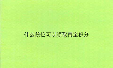 什么段位可以领取黄金积分(什么段位可以领取黄金积分啊)