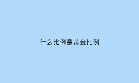 什么比例是黄金比例(什么叫黄金比例)