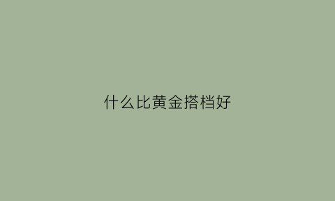 什么比黄金搭档好(什么比黄金贵)