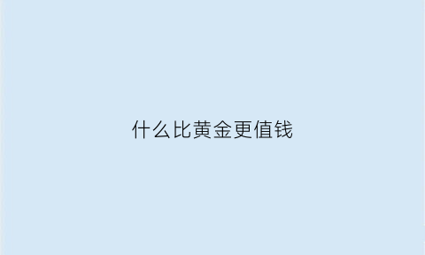 什么比黄金更值钱(什么比黄金还宝贵)