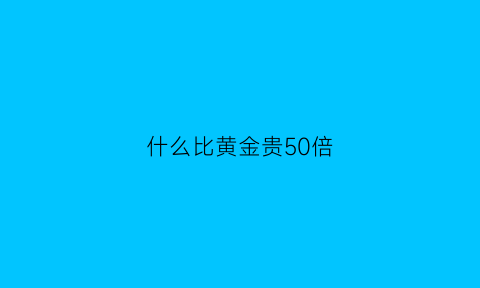 什么比黄金贵50倍(什么比黄金更珍贵)