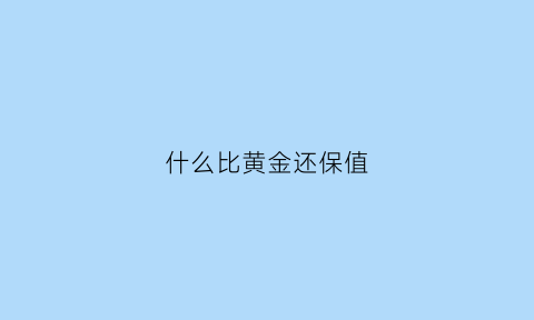 什么比黄金还保值(什么比黄金还宝贵)