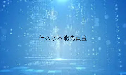 什么水不能洗黄金(黄金不能碰什么酸)