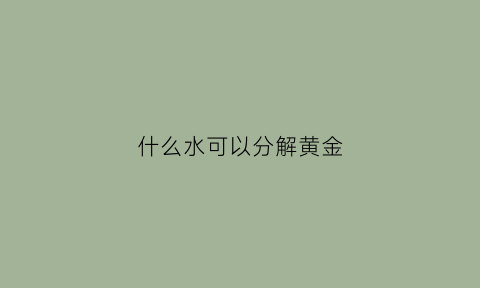 什么水可以分解黄金(什么水可以分解黄金呢)