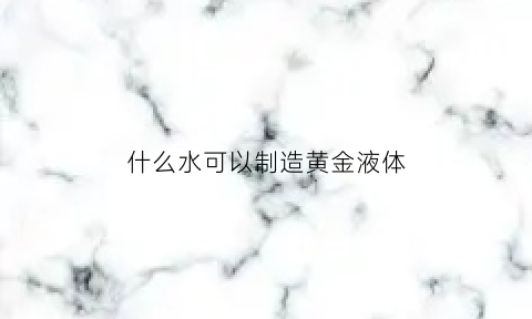 什么水可以制造黄金液体