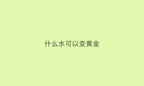 什么水可以变黄金(什么水可以变黄金色)