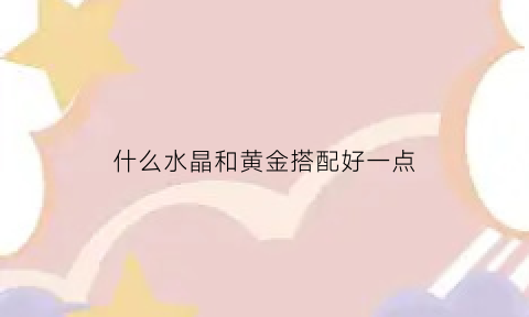 什么水晶和黄金搭配好一点(黄金配哪种水晶)