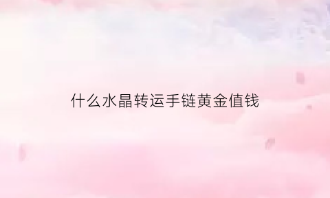 什么水晶转运手链黄金值钱